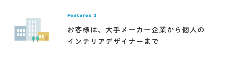 お客様は、大手メーカー企業から個人のインテリアデザイナーまで